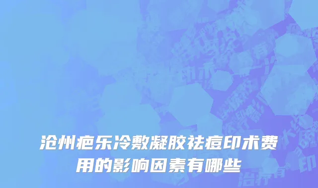沧州疤乐冷敷凝胶祛痘印术费用的影响因素有哪些