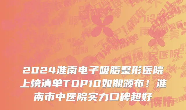 2024淮南电子吸脂整形医院上榜清单TOP10如期颁布!淮南市中医院实力口碑超好