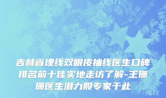 吉林省埋线双眼皮抽线医生口碑排名前十佳实地走访了解-王珊珊医生潜力股专家于此