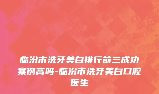 临汾市洗牙美白排行前三成功案例高吗-临汾市洗牙美白口腔医生