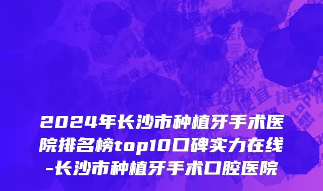 2024年长沙市种植牙手术医院排名榜top10口碑实力在线-长沙市种植牙手术口腔医院