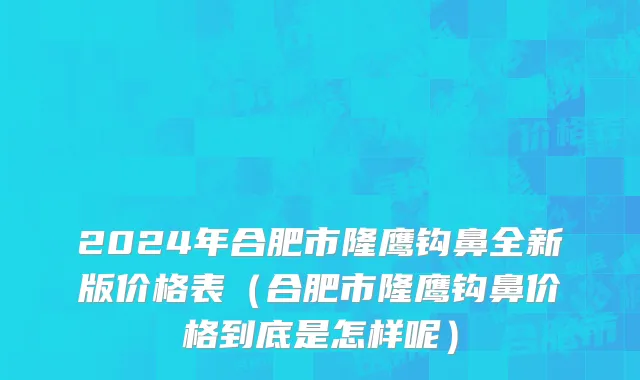 2024年合肥市隆鹰钩鼻全新版价格表（合肥市隆鹰钩鼻价格到底是怎样呢）