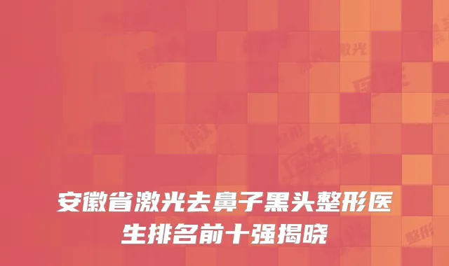 安徽省激光去鼻子黑头整形医生排名前十强揭晓