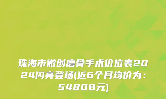 珠海市微创磨骨手术价位表2024闪亮登场(近6个月均价为：54808元)
