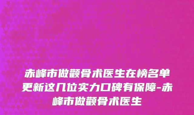 赤峰市做颧骨术医生在榜名单更新这几位实力口碑有保障-赤峰市做颧骨术医生