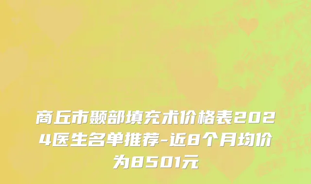 商丘市颞部填充术价格表2024医生名单推荐-近8个月均价为8501元