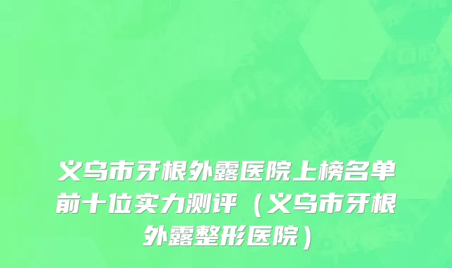 义乌市牙根外露医院上榜名单前十位实力测评（义乌市牙根外露整形医院）