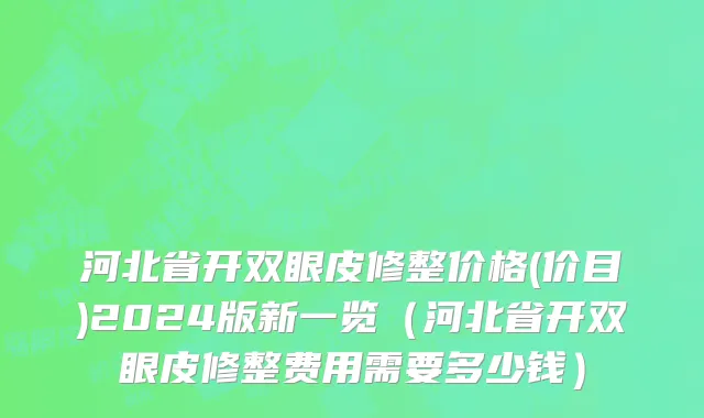 河北省开双眼皮修整价格(价目)2024版新一览（河北省开双眼皮修整费用需要多少钱）
