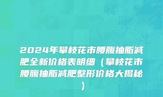 2024年攀枝花市腰腹抽脂减肥全新价格表明细（攀枝花市腰腹抽脂减肥整形价格大揭秘）