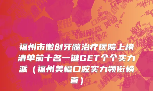 福州市微创牙髓治疗医院上榜清单前十名一键GET个个实力派（福州美橙口腔实力领衔榜首）