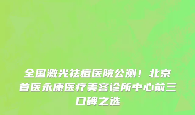 全国激光祛痘医院公测!北京首医永康医疗美容诊所中心前三口碑之选