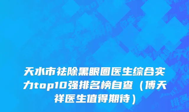天水市祛除黑眼圈医生综合实力top10强排名榜自查（傅天祥医生值得期待）