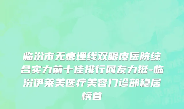临汾市无痕埋线双眼皮医院综合实力前十佳排行网友力挺-临汾伊莱美医疗美容门诊部稳居榜首