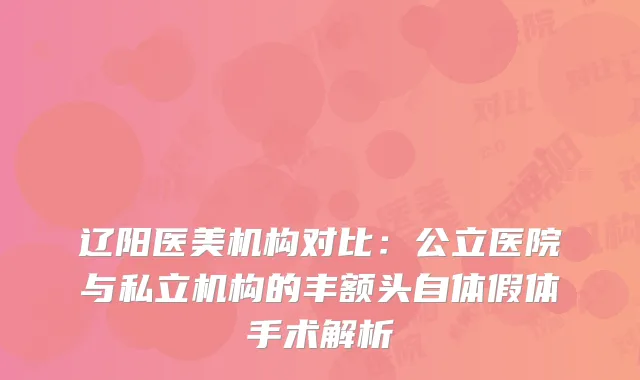 辽阳医美机构对比：公立医院与私立机构的丰额头自体假体手术解析