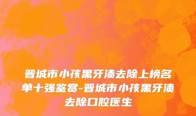晋城市小孩黑牙渍去除上榜名单十强鉴赏-晋城市小孩黑牙渍去除口腔医生