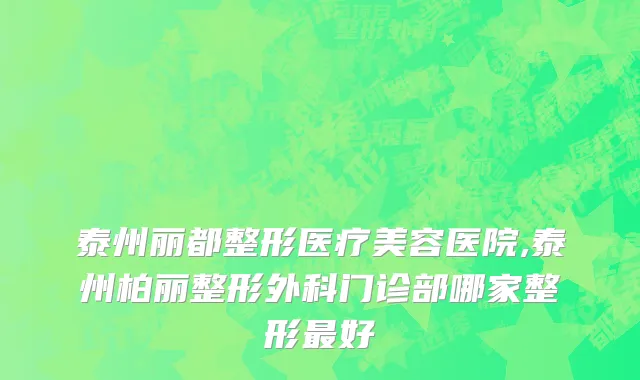 泰州丽都整形医疗美容医院,泰州柏丽整形外科门诊部哪家整形最好