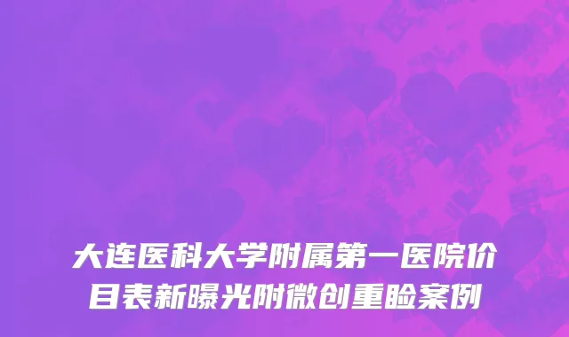 大连医科大学附属第一医院价目表新曝光附微创重睑案例