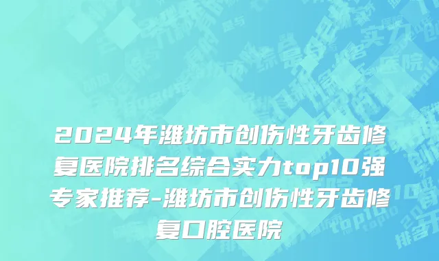 2024年潍坊市创伤性牙齿修复医院排名综合实力top10强专家推荐-潍坊市创伤性牙齿修复口腔医院