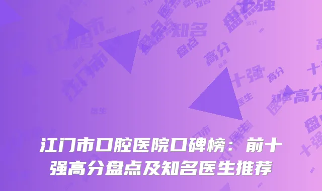 江门市口腔医院口碑榜：前十强高分盘点及知名医生推荐