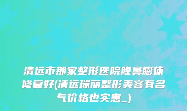 清远市那家整形医院隆鼻膨体修复好(清远瑞丽整形美容有名气价格也实惠_)