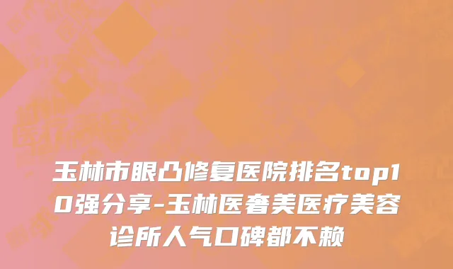 玉林市眼凸修复医院排名top10强分享-玉林医奢美医疗美容诊所人气口碑都不赖
