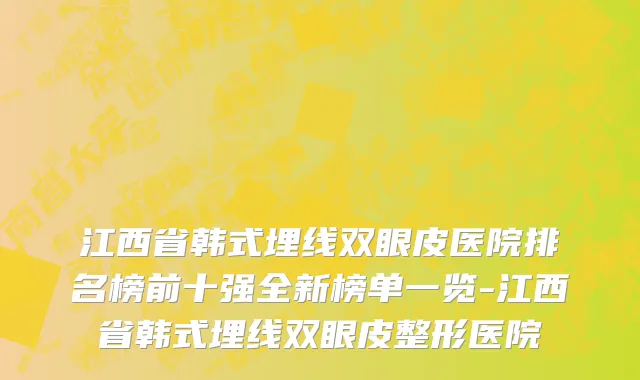 江西省韩式埋线双眼皮医院排名榜前十强全新榜单一览-江西省韩式埋线双眼皮整形医院