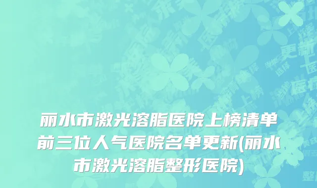 丽水市激光溶脂医院上榜清单前三位人气医院名单更新(丽水市激光溶脂整形医院)