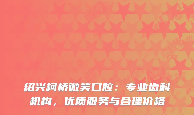 绍兴柯桥微笑口腔：专业齿科机构，优质服务与合理价格