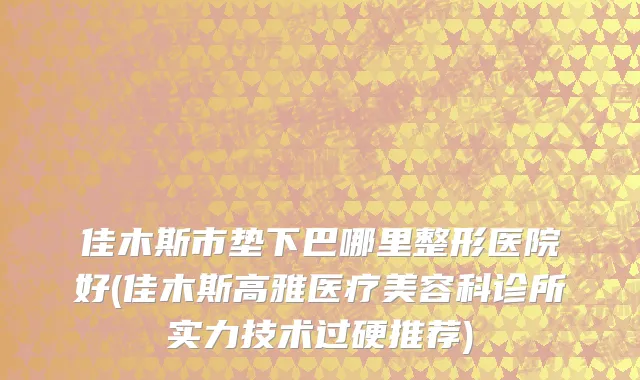 佳木斯市垫下巴哪里整形医院好(佳木斯高雅医疗美容科诊所实力技术过硬推荐)
