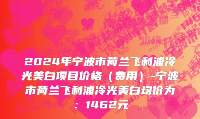 2024年宁波市荷兰飞利浦冷光美白项目价格（费用）-宁波市荷兰飞利浦冷光美白均价为：1462元