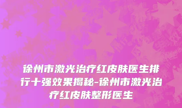 徐州市激光治疗红皮肤医生排行十强效果揭秘-徐州市激光治疗红皮肤整形医生
