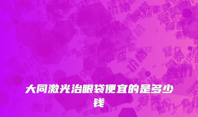 大同激光治眼袋便宜的是多少钱