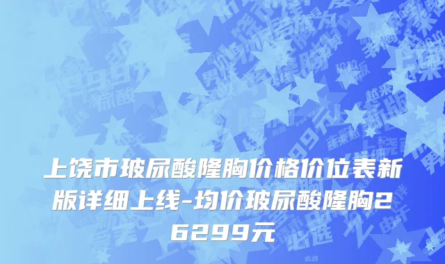 上饶市玻尿酸隆胸价格价位表新版详细上线-均价玻尿酸隆胸26299元