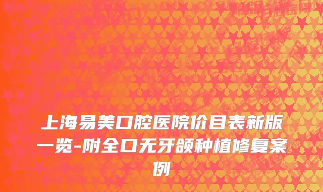 上海易美口腔医院价目表新版一览-附全口无牙颌种植修复案例
