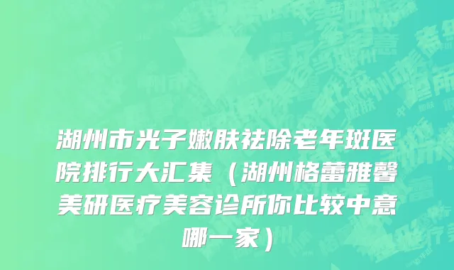 湖州市光子嫩肤祛除老年斑医院排行大汇集（湖州格蕾雅馨美研医疗美容诊所你比较中意哪一家）