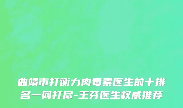 曲靖市打衡力肉毒素医生前十排名一网打尽-王芬医生权威推荐