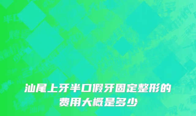 汕尾上牙半口假牙固定整形的费用大概是多少
