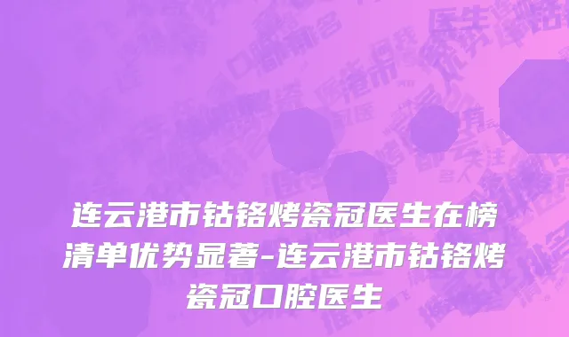 连云港市钴铬烤瓷冠医生在榜清单优势显著-连云港市钴铬烤瓷冠口腔医生