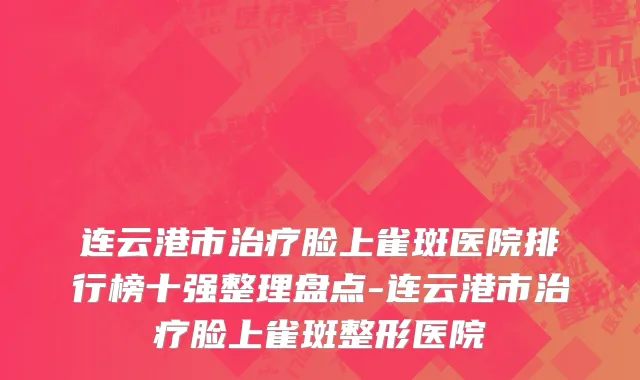 连云港市治疗脸上雀斑医院排行榜十强整理盘点-连云港市治疗脸上雀斑整形医院