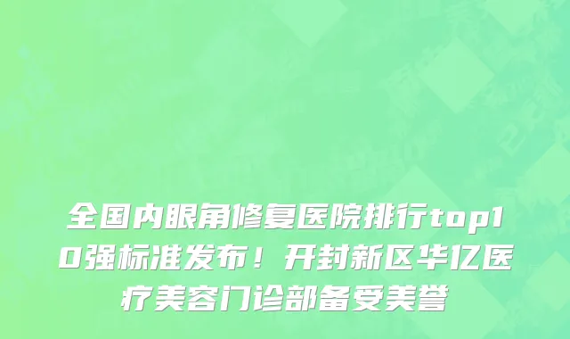 全国内眼角修复医院排行top10强标准发布!开封新区华亿医疗美容门诊部备受美誉