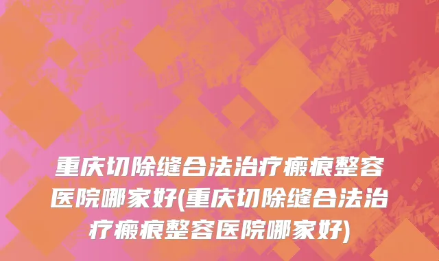 重庆切除缝合法治疗瘢痕整容医院哪家好(重庆切除缝合法治疗瘢痕整容医院哪家好)