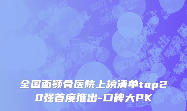 全国面颚骨医院上榜清单top20强首度推出-口碑大PK