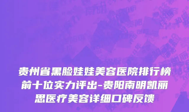 贵州省黑脸娃娃美容医院排行榜前十位实力评出-贵阳南明凯丽思医疗美容详细口碑反馈