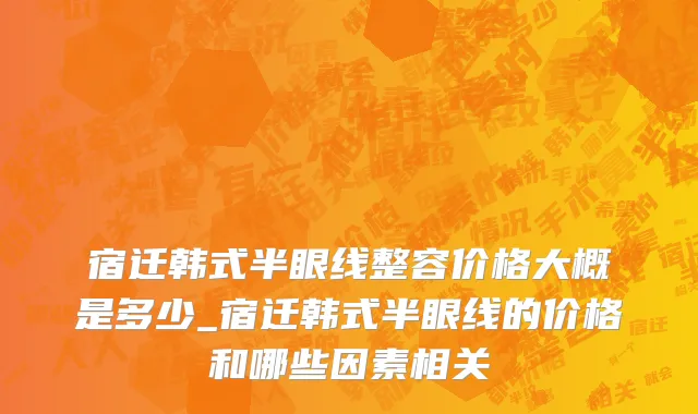 宿迁韩式半眼线整容价格大概是多少_宿迁韩式半眼线的价格和哪些因素相关