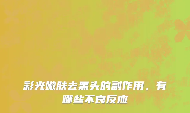 彩光嫩肤去黑头的副作用，有哪些不良反应