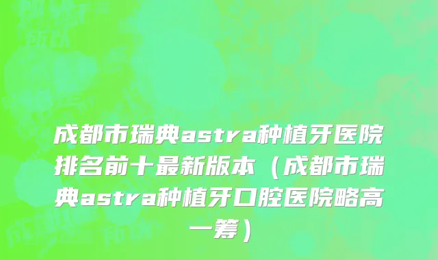 成都市瑞典astra种植牙医院排名前十最新版本（成都市瑞典astra种植牙口腔医院略高一筹）