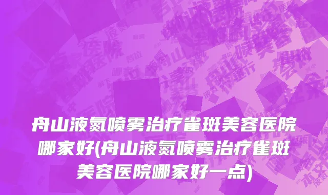 舟山液氮喷雾治疗雀斑美容医院哪家好(舟山液氮喷雾治疗雀斑美容医院哪家好一点)