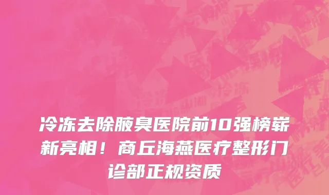 冷冻去除腋臭医院前10强榜崭新亮相!商丘海燕医疗整形门诊部正规资质