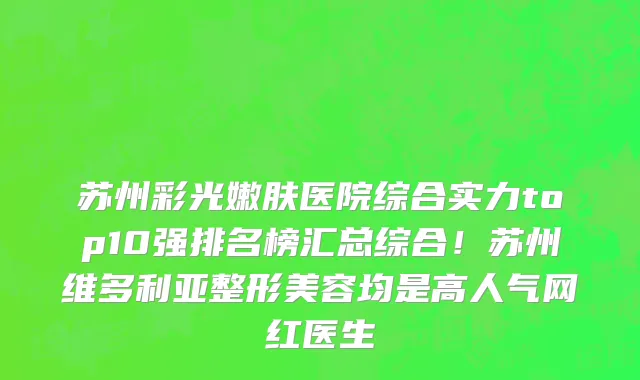 苏州彩光嫩肤医院综合实力top10强排名榜汇总综合！苏州维多利亚整形美容均是高人气网红医生