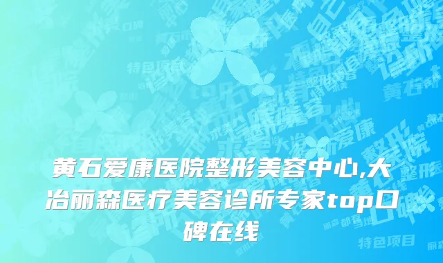 黄石爱康医院整形美容中心,大冶丽森医疗美容诊所专家top口碑在线